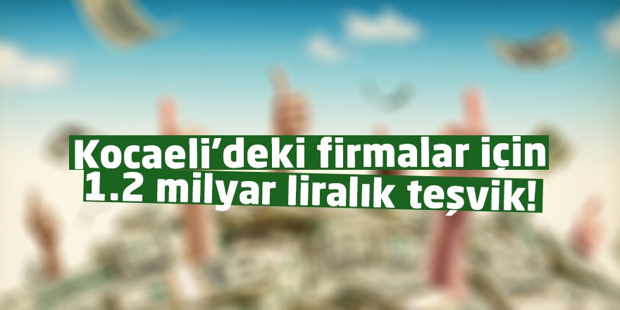 Kocaeli’deki firmalar için 1.2 milyar liralık teşvik!