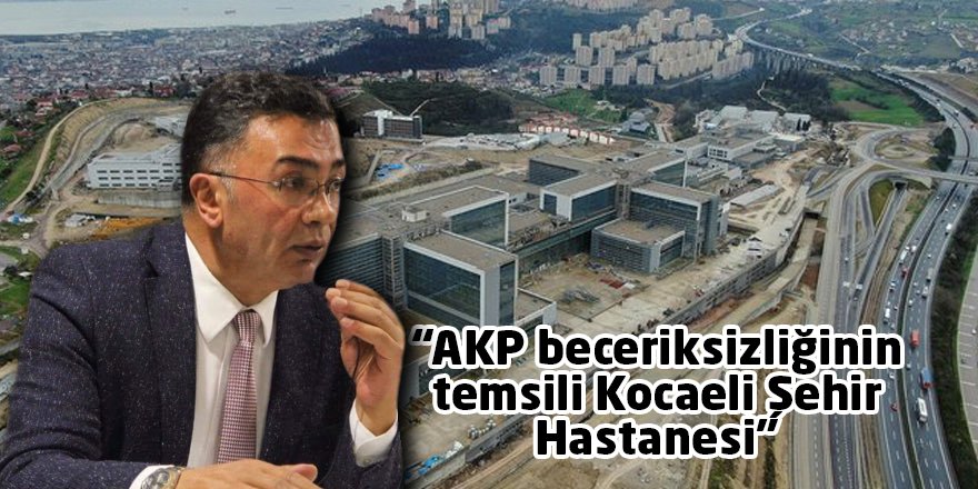 “AKP beceriksizliğinin temsili Kocaeli Şehir Hastanesi”