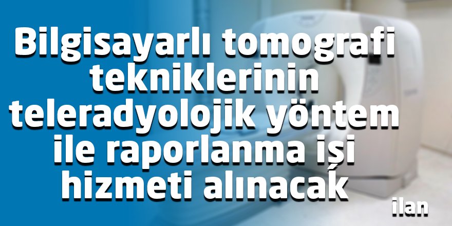Bilgisayarlı tomografi tekniklerinin teleradyolojik yöntem ile raporlanma işi hizmeti alınacak