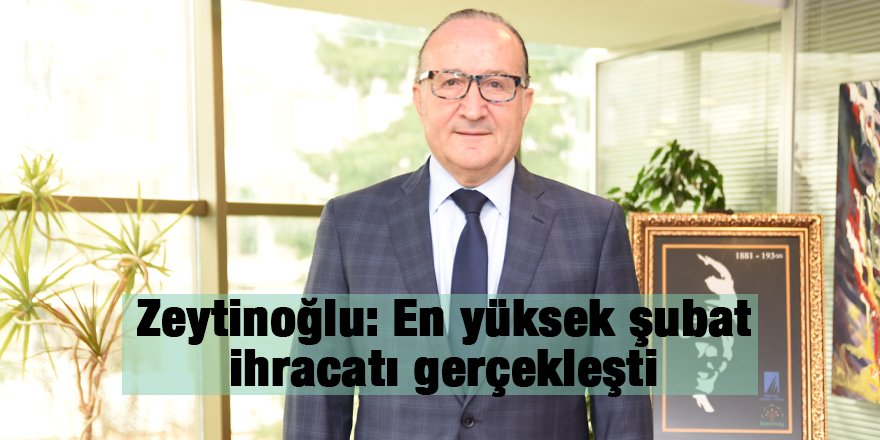 Zeytinoğlu: En yüksek şubat ihracatı gerçekleşti