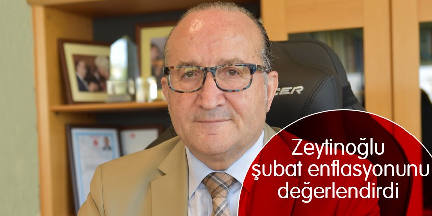 Zeytinoğlu şubat enflasyonunu değerlendirdi