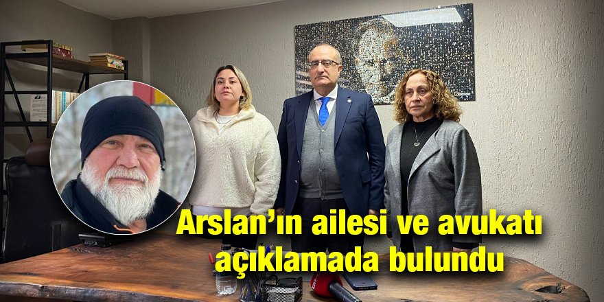 Arslan’ın ailesi ve avukatı açıklamada bulundu