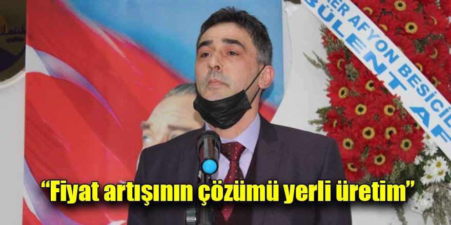 “Fiyat artışının çözümü yerli üretim”