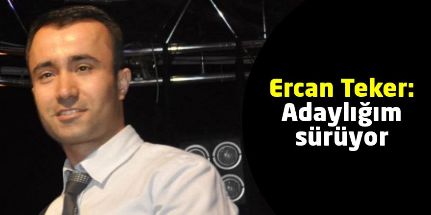 Ercan Teker: Adaylığım sürüyor