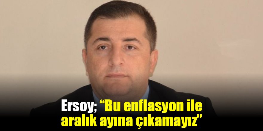 Ersoy; “Bu enflasyon ile aralık ayına çıkamayız”