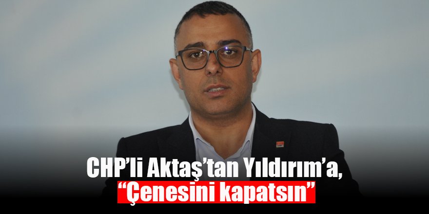 CHP’li Aktaş’tan Yıldırım’a, “Çenesini kapatsın”