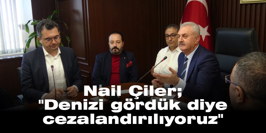 Nail Çiler; ''Denizi gördük diye cezalandırılıyoruz''