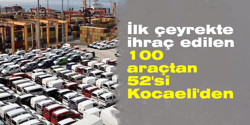 İlk çeyrekte ihraç edilen 100 araçtan 52'si Kocaeli'den