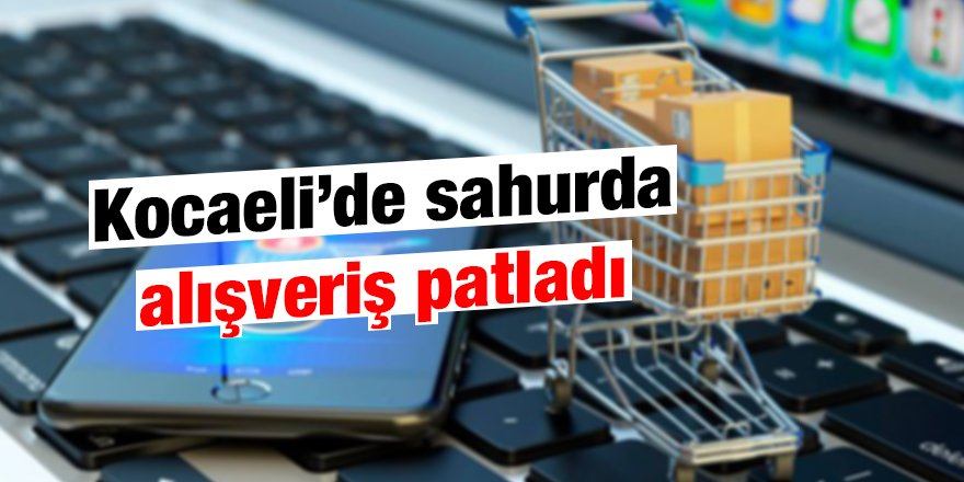 Kocaeli’de sahurda alışveriş patladı