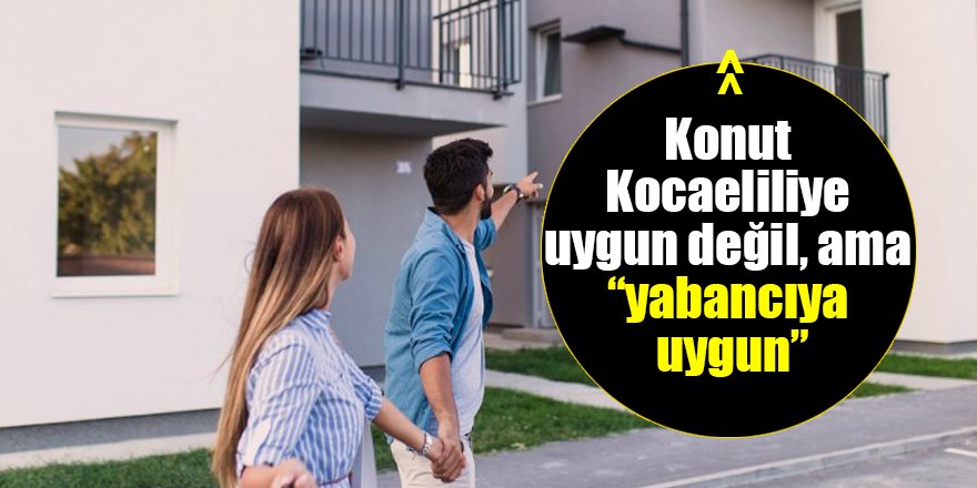 Konut Kocaeliliye uygun değil, ama “yabancıya uygun”