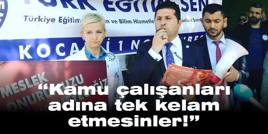 “Kamu çalışanları adına tek kelam etmesinler!”