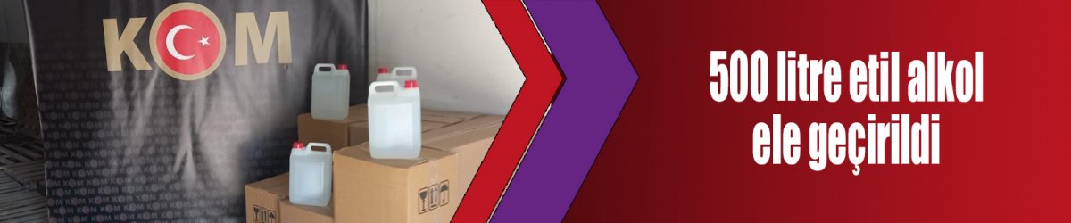 500 litre etil alkol ele geçirildi