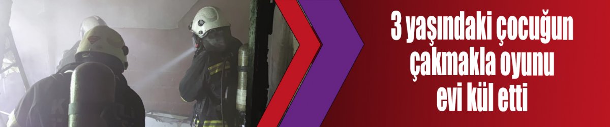 3 yaşındaki çocuğun çakmakla oyunu evi kül etti