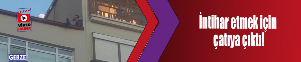 İntihar etmek için çatıya çıktı!
