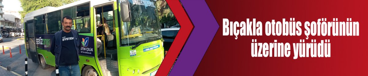 Bıçakla otobüs şoförünün üzerine yürüdü
