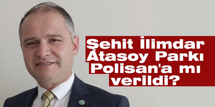 Şehit İlimdar Atasoy Parkı Polisan'a mı verildi?