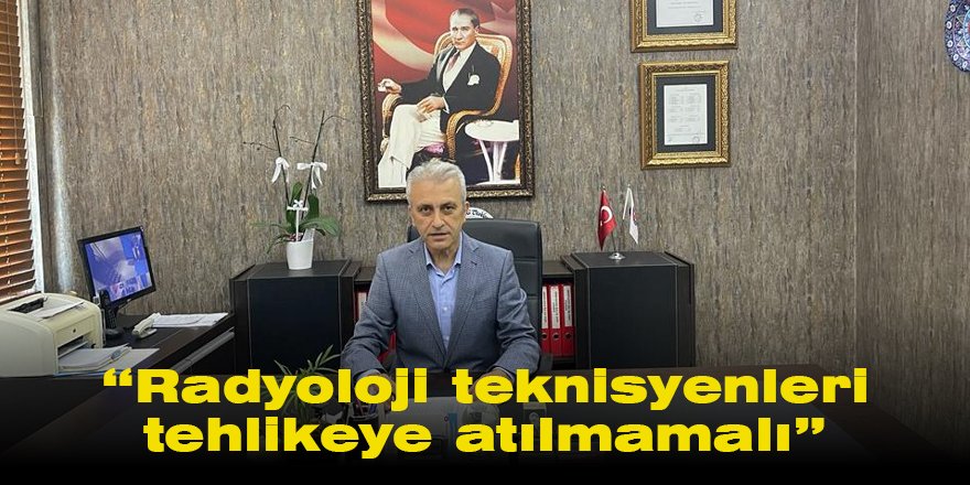 “Radyoloji teknisyenleri tehlikeye atılmamalı”