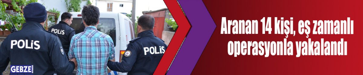 Aranan 14 kişi, eş zamanlı operasyonla yakalandı