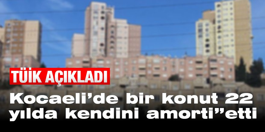 Kocaeli’de bir konut 22 yılda kendini “amorti”etti