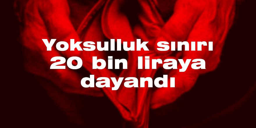 Yoksulluk sınırı 20 bin liraya dayandı