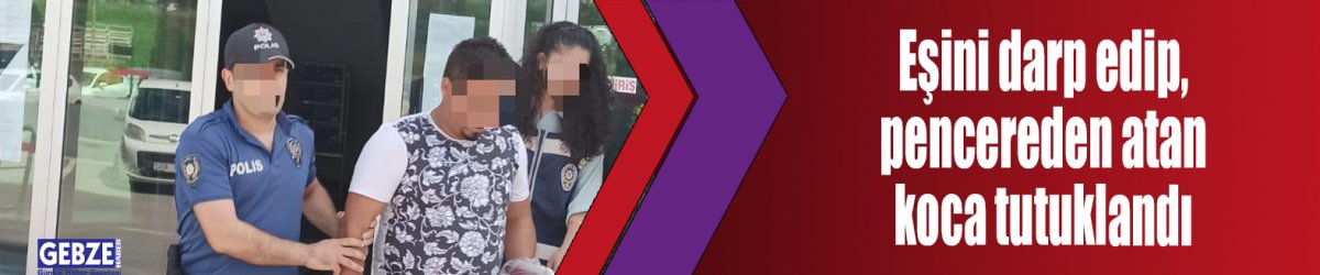 Eşini darp edip, pencereden atan koca tutuklandı