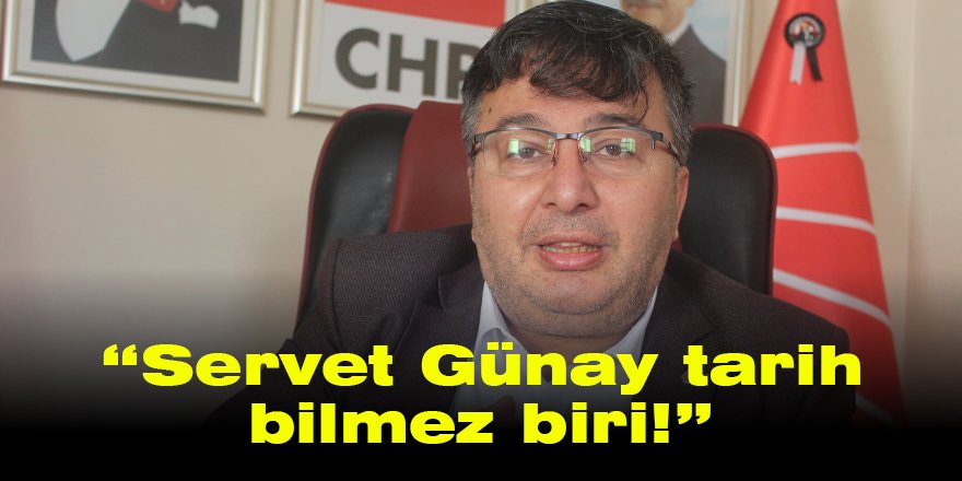 “Servet Günay tarih bilmez biri!”