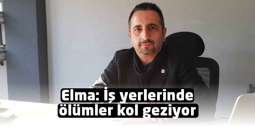 Elma: İş yerlerinde ölümler kol geziyor