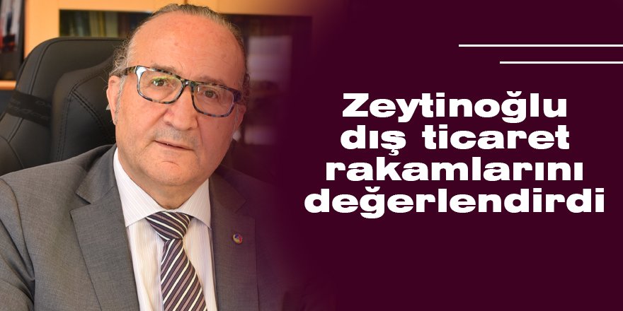 Zeytinoğlu dış ticaret rakamlarını değerlendirdi