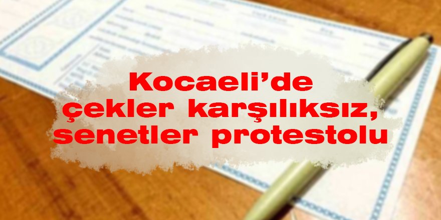 Kocaeli’de çekler karşılıksız, senetler protestolu