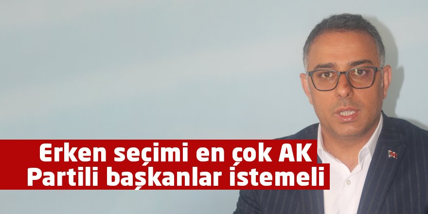 Erken seçimi en çok AK  Partili başkanlar istemeli