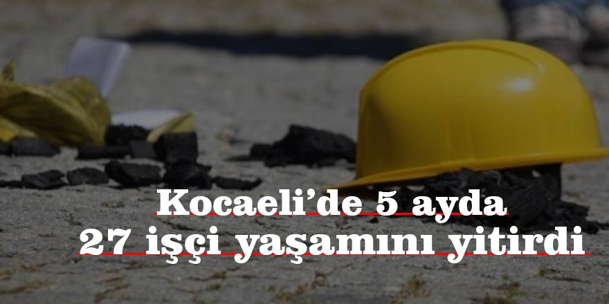 Kocaeli’de 5 ayda 27 işçi yaşamını yitirdi