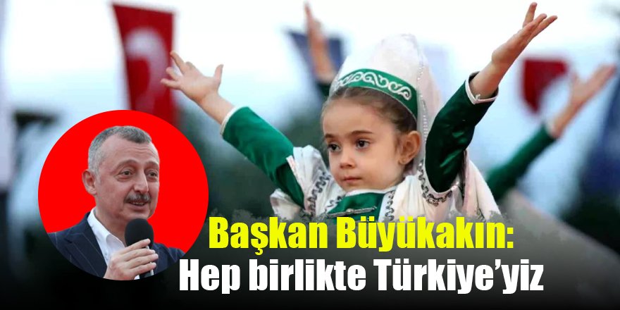 Başkan Büyükakın: Hep birlikte Türkiye’yiz