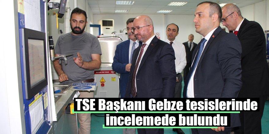 TSE Başkanı Gebze tesislerinde incelemede bulundu