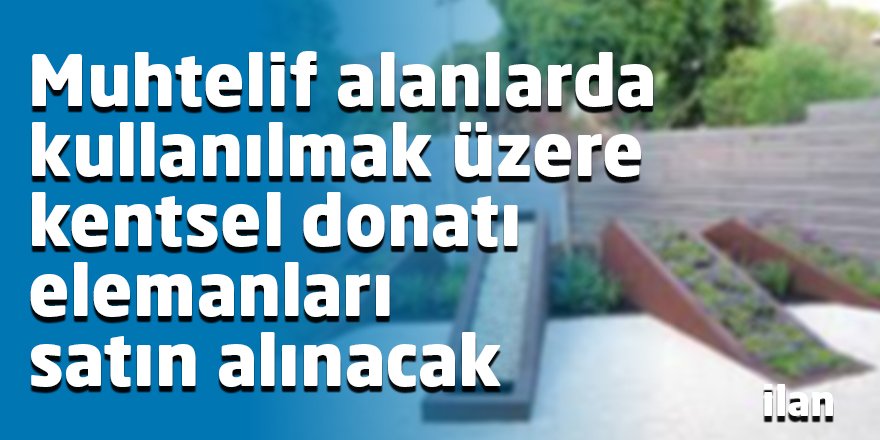 Muhtelif alanlarda kullanılmak üzere kentsel donatı elemanları satın alınacak