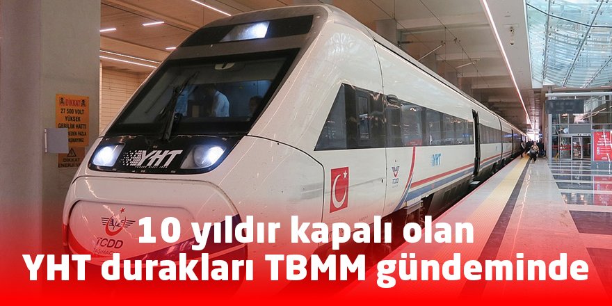 10 yıldır kapalı olan YHT durakları TBMM gündeminde