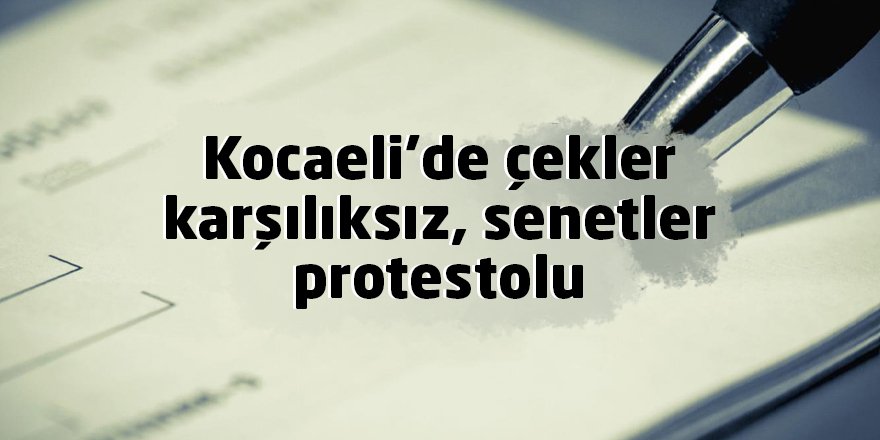 Kocaeli’de çekler karşılıksız, senetler protestolu