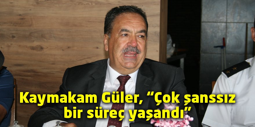 Kaymakam Güler, “Çok şanssız bir süreç yaşandı”