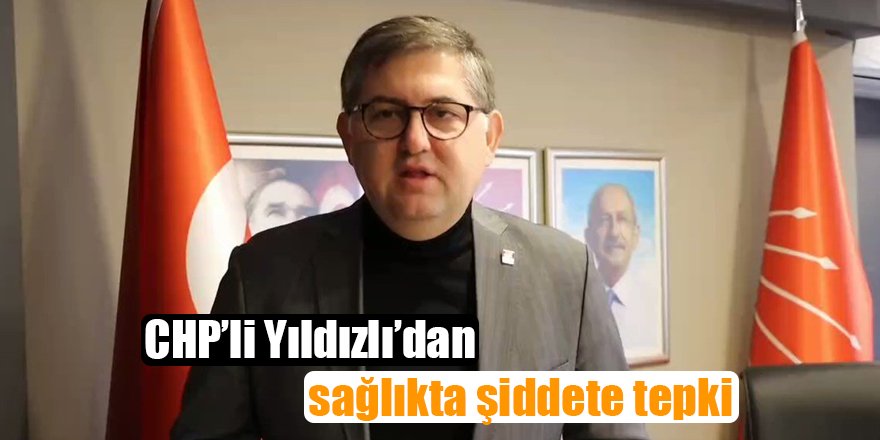 CHP’li Yıldızlı’dan sağlıkta şiddete tepki