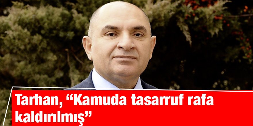 Tarhan, “Kamuda tasarruf rafa kaldırılmış”