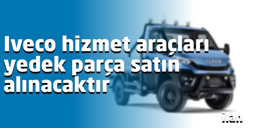 Iveco hizmet araçları yedek parça satın alınacaktır