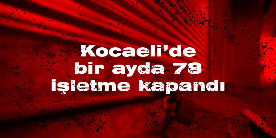 Kocaeli’de bir ayda 78 işletme kapandı