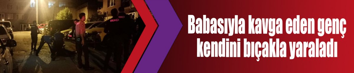 Babasıyla kavga eden genç kendini bıçakla yaraladı