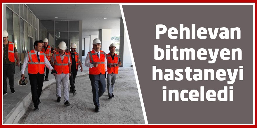 Pehlevan bitmeyen hastaneyi inceledi