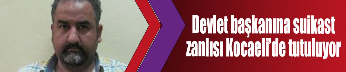 Devlet başkanına suikast zanlısı Kocaeli’de tutuluyor