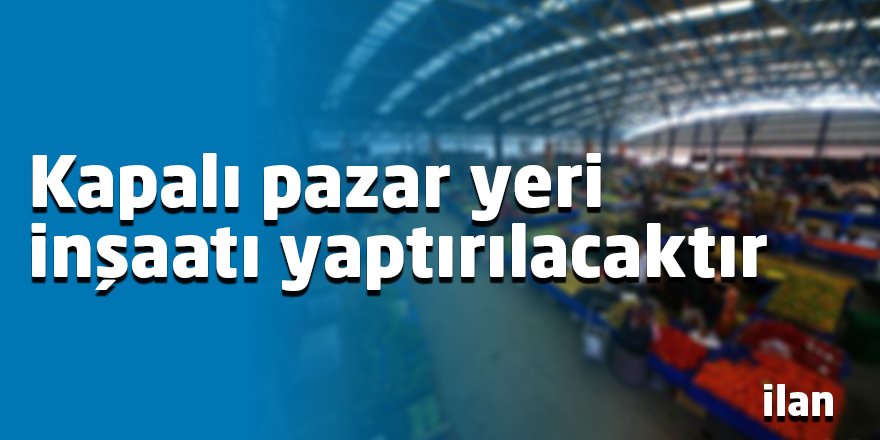 Kapalı pazar yeri inşaatı yaptırılacaktır