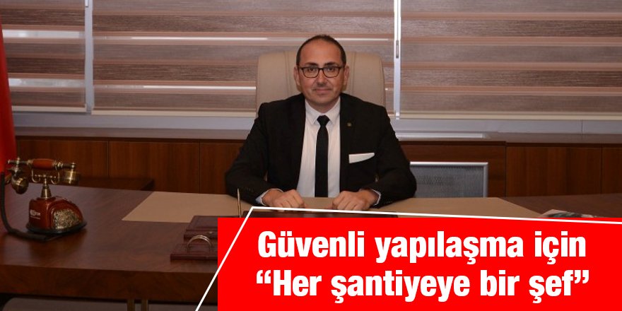Güvenli yapılaşma için “Her şantiyeye bir şef”