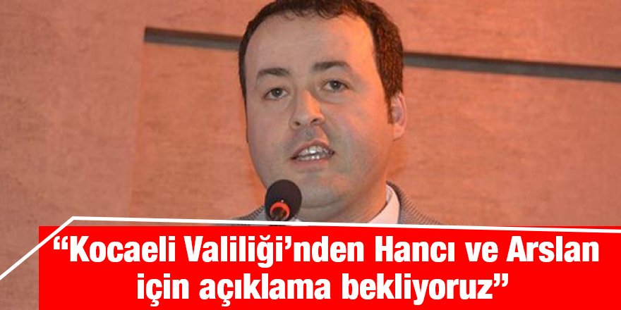 “Kocaeli Valiliği’nden Hancı ve Arslan için açıklama bekliyoruz”