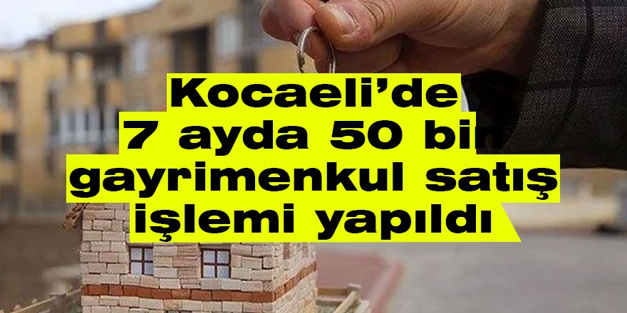 Kocaeli’de 7 ayda 50 bin gayrimenkul satış işlemi yapıldı
