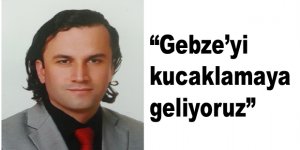 “Gebze’yi kucaklamaya geliyoruz”