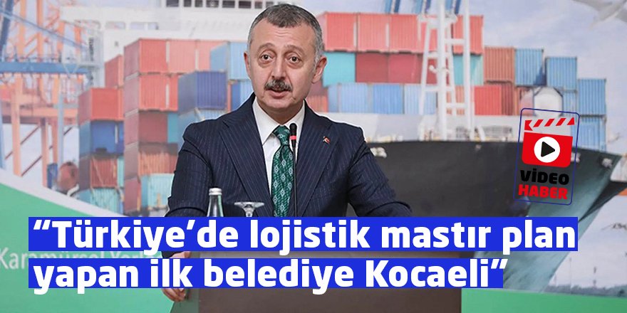 Başkan: Türkiye’de lojistik mastır plan yapan ilk belediye Kocaeli Büyükşehir